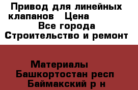 Привод для линейных клапанов › Цена ­ 5 000 - Все города Строительство и ремонт » Материалы   . Башкортостан респ.,Баймакский р-н